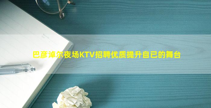 巴彦淖尔夜场KTV招聘优质提升自已的舞台