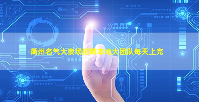 衢州名气大夜场招聘本地大团队每天上完
